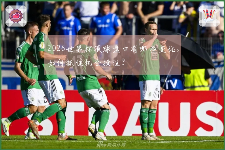 2026世界杯滚球盘口有哪些变化，如何抓住机会投注？