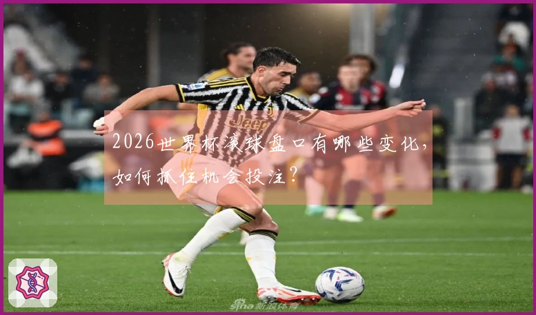 2026世界杯滚球盘口有哪些变化，如何抓住机会投注？
